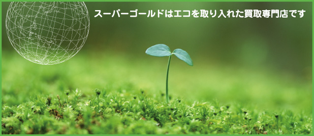 スーパーゴールドはエコを取り入れた買取専門店です スーパーゴールドはエコを取り入れた買取専門店です