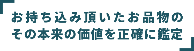 お持ち込み頂いたお品物のその本来の価値を正確に鑑定